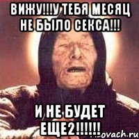 вижу!!!у тебя месяц не было секса!!! и не будет еще2!!!