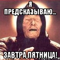 я предсказываю... завтра пятница!