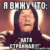 я вижу что: "катя странная!!!"