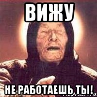 вижу не работаешь ты!