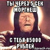 ты через 5 сек моргнеш с тебя 85000 рублей