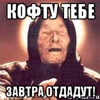 кофту тебе завтра отдадут!