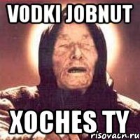 vodki jobnut xoches ty