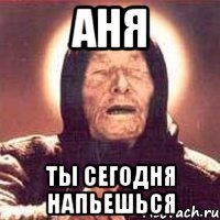 аня ты сегодня напьешься