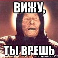 вижу, ты врешь