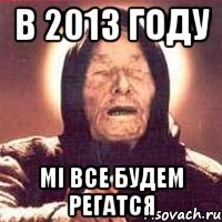 в 2013 году мі все будем регатся