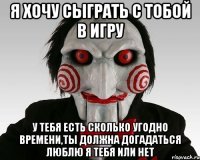 я хочу сыграть с тобой в игру у тебя есть сколько угодно времени,ты должна догадаться люблю я тебя или нет