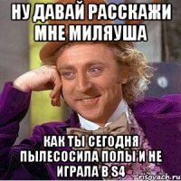 ну давай расскажи мне миляуша как ты сегодня пылесосила полы и не играла в s4