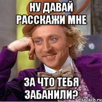 ну давай расскажи мне за что тебя забанили?