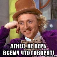  агнес, не верь всему что говорят!