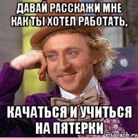 давай расскажи мне как ты хотел работать, качаться и учиться на пятерки