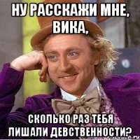 ну расскажи мне, вика, сколько раз тебя лишали девственности?