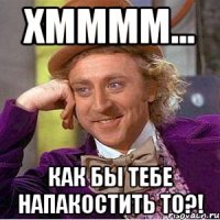 хмммм... как бы тебе напакостить то?!