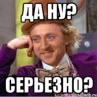 да ну? серьезно?