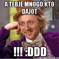 a tebje mnogo kto dajot !!! :ddd