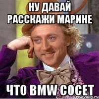 ну давай расскажи марине что bmw сосет