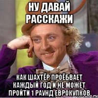 ну давай расскажи как шахтёр проёбвает каждый год и не может пройти 1 раунд еврокупков