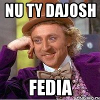 nu ty dajosh fedia