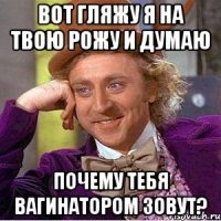 вот гляжу я на твою рожу и думаю почему тебя вагинатором зовут?