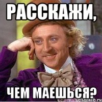 расскажи, чем маешься?