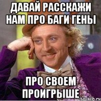 давай расскажи нам про баги гены про своем проигрыше