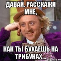 давай, расскажи мне, как ты бухаешь на трибунах...
