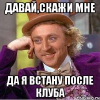 давай,скажи мне да я встану после клуба
