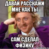 давай расскажи мне как ты сам сделал физику