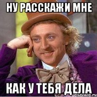 ну расскажи мне как у тебя дела