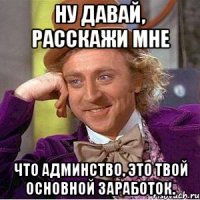 ну давай, расскажи мне что админство, это твой основной заработок.