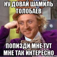 ну довай шамиль толобаев попизди мне тут мне так интересно