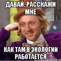 давай, расскажи мне как там в экологии работается