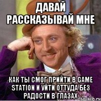 давай рассказывай мне как ты смог прийти в game station и уйти оттуда без радости в глазах