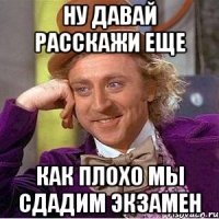 ну давай расскажи еще как плохо мы сдадим экзамен