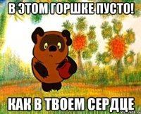 в этом горшке пусто! как в твоем сердце