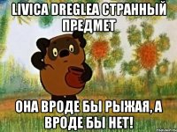 livica dreglea странный предмет она вроде бы рыжая, а вроде бы нет!