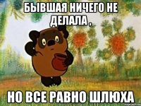 бывшая ничего не делала , но все равно шлюха