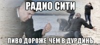 радио сити пиво дороже, чем в дурдинъ