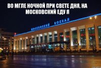 Во мгле ночной при свете дня, на Московский еду я