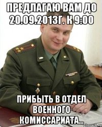 предлагаю вам до 20.09.2013г. к 9:00 прибыть в отдел военного комиссариата...