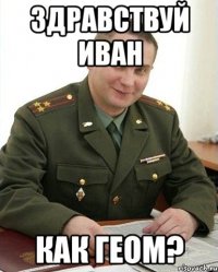 здравствуй иван как геом?