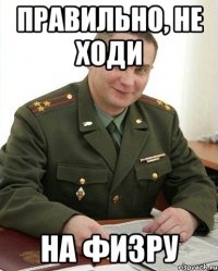 правильно, не ходи на физру