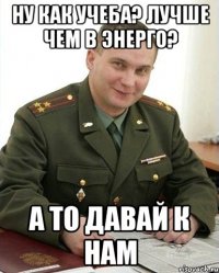 ну как учеба? лучше чем в энерго? а то давай к нам