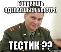 говоришь одеваешься быстро тестик ??