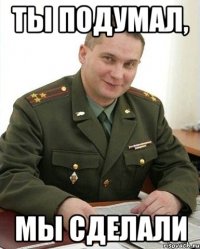 ты подумал, мы сделали