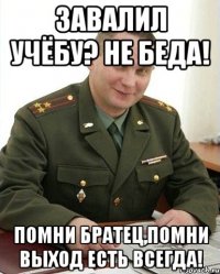 завалил учёбу? не беда! помни братец,помни выход есть всегда!