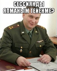 сессиянды япманым тейенме? 