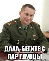  дааа, бегите с пар глупцы