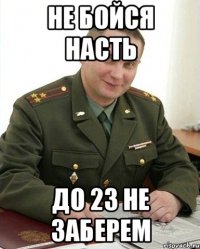 не бойся насть до 23 не заберем