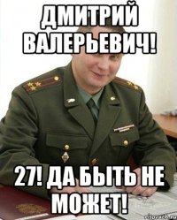 дмитрий валерьевич! 27! да быть не может!